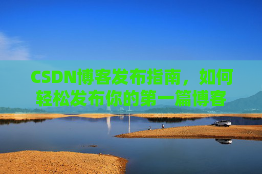 CSDN博客发布指南,如何轻松发布你的第一篇博客
