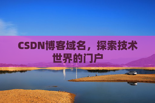 CSDN博客域名,探索技术世界的门户 CSDN博客域名,探索技术世界的门户